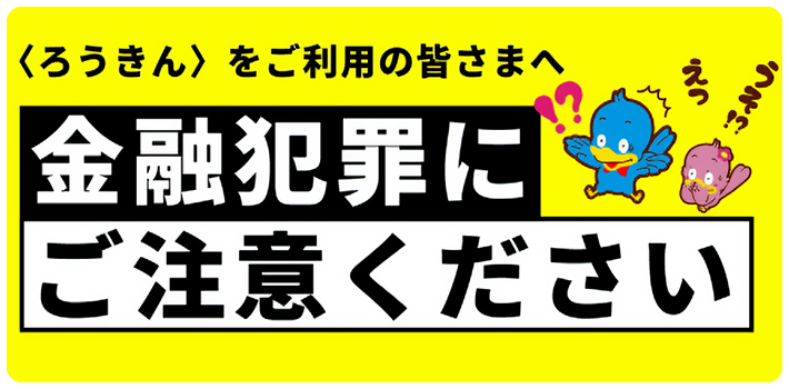 ＜ろうきんをご利用の皆さまへ＞金融犯罪にご注意ください