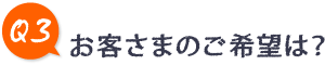 Q3.お客さまのご希望は？