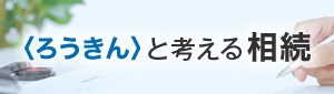 〈ろうきん〉と考える相続